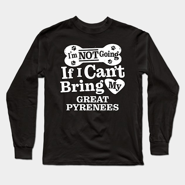 I’m Not Going If I Can’t Bring My Great Pyrenees Long Sleeve T-Shirt by MapYourWorld